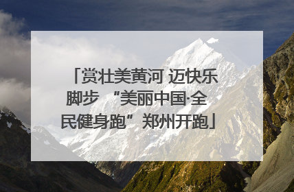 赏壮美黄河 迈快乐脚步 “美丽中国·全民健身跑”郑州开跑
