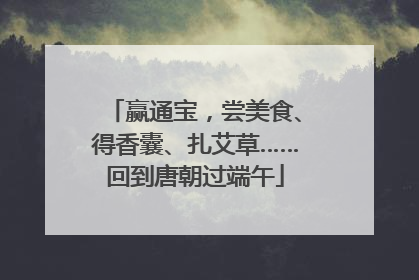 赢通宝，尝美食、得香囊、扎艾草……回到唐朝过端午