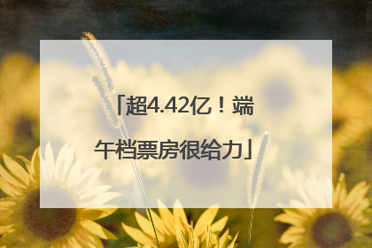 超4.42亿！端午档票房很给力