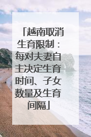 越南取消生育限制：每对夫妻自主决定生育时间、子女数量及生育间隔