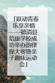 跃动青春 乐享亲情——德清县培康学校成功举办韵律操大赛暨亲子趣味运动会