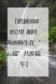 跨越3000公里 湘吐两地师生在“云端”共度端午
