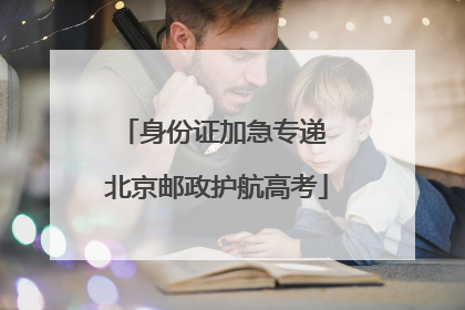 身份证加急专递 北京邮政护航高考