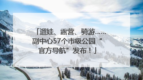 遛娃、露营、骑游……副中心57个市级公园“官方导航”发布！