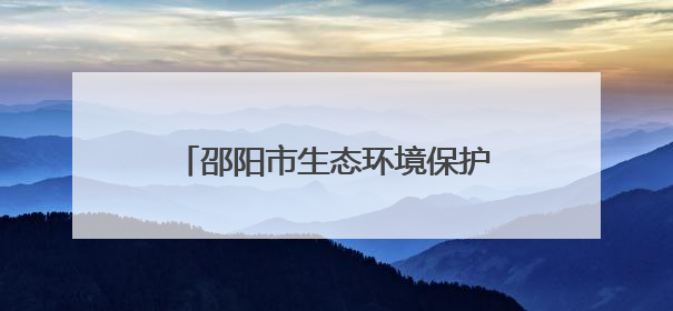 邵阳市生态环境保护委员会2025年第一次全体会议暨“夏季攻势”动员部署会召开