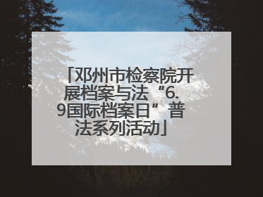 邓州市检察院开展档案与法“6.9国际档案日”普法系列活动