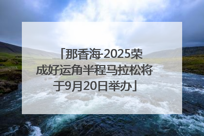 那香海·2025荣成好运角半程马拉松将于9月20日举办