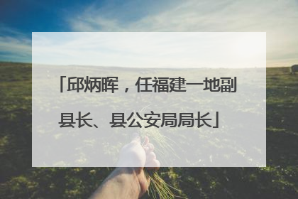 邱炳晖，任福建一地副县长、县公安局局长