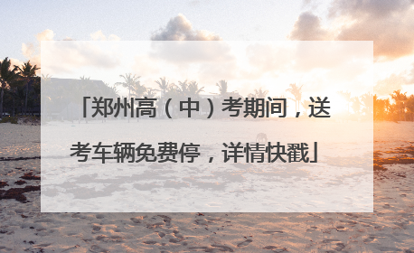 郑州高（中）考期间，送考车辆免费停，详情快戳
