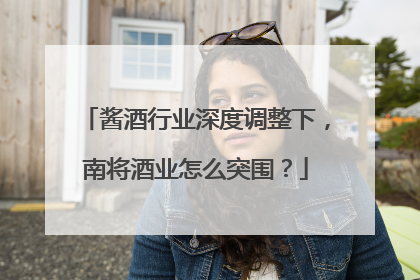 酱酒行业深度调整下，南将酒业怎么突围？