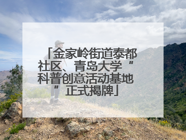 金家岭街道泰都社区、青岛大学“科普创意活动基地”正式揭牌