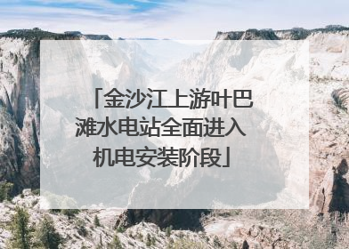金沙江上游叶巴滩水电站全面进入机电安装阶段