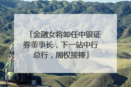 金融女将卸任中银证券董事长，下一站中行总行，周权接棒