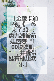 金鹰卡通卫视《三孩来了3》：唐九洲被萌娃盛赞“100块腹肌”，井胧带娃有梗超欢乐