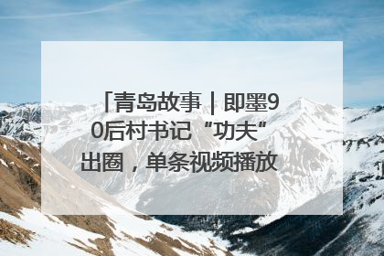 青岛故事｜即墨90后村书记“功夫”出圈，单条视频播放量过600万