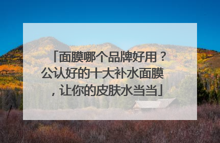 面膜哪个品牌好用？公认好的十大补水面膜，让你的皮肤水当当