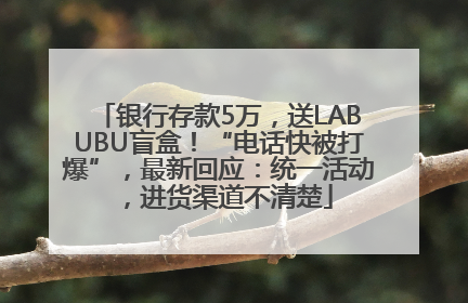 银行存款5万，送LABUBU盲盒！“电话快被打爆”，最新回应：统一活动，进货渠道不清楚