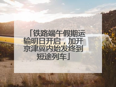 铁路端午假期运输明日开启，加开京津冀内始发终到短途列车