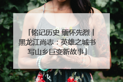 铭记历史 缅怀先烈丨黑龙江尚志：英雄之城书写山乡巨变新故事