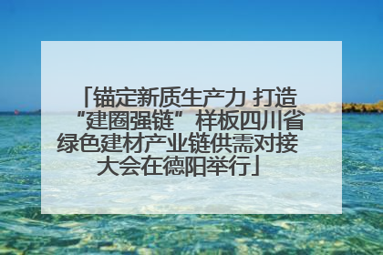 锚定新质生产力 打造“建圈强链”样板四川省绿色建材产业链供需对接大会在德阳举行