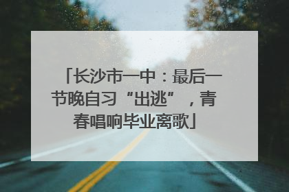 长沙市一中：最后一节晚自习“出逃”，青春唱响毕业离歌