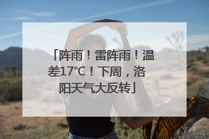 阵雨！雷阵雨！温差17℃！下周，洛阳天气大反转