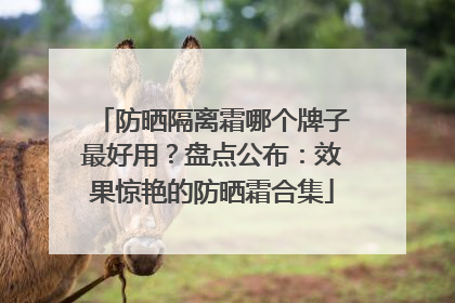 防晒隔离霜哪个牌子最好用？盘点公布：效果惊艳的防晒霜合集