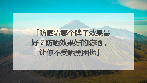 防晒霜哪个牌子效果最好？防晒效果好的防晒，让你不受晒黑困扰