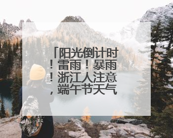 阳光倒计时！雷雨！暴雨！浙江人注意，端午节天气即将大转折