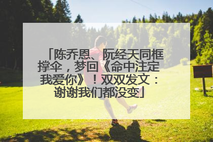 陈乔恩、阮经天同框撑伞，梦回《命中注定我爱你》！双双发文：谢谢我们都没变