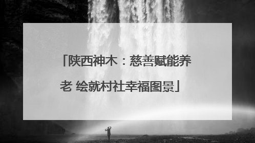 陕西神木：慈善赋能养老 绘就村社幸福图景