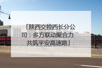陕西交控西长分公司：多方联动聚合力 共筑平安高速路