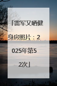 雷军又晒健身房照片：2025年第52次