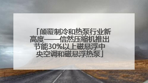 颠覆制冷和热泵行业新高度——信然压缩机推出节能30%以上磁悬浮中央空调和磁悬浮热泵