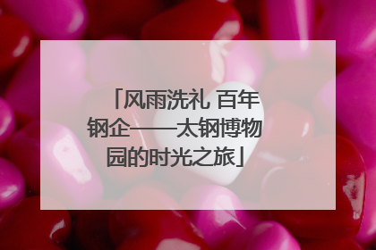 风雨洗礼 百年钢企——太钢博物园的时光之旅