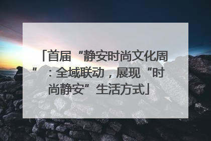 首届“静安时尚文化周”：全域联动，展现“时尚静安”生活方式