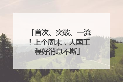 首次、突破、一流！上个周末，大国工程好消息不断