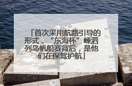 首次采用航路引导的形式，“东海杯”嵊泗列岛帆船赛背后，是他们在保驾护航