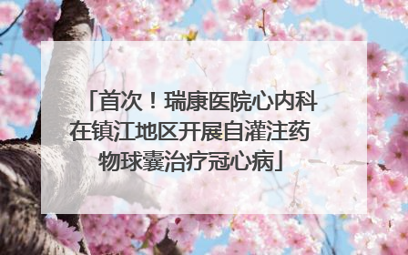 首次！瑞康医院心内科在镇江地区开展自灌注药物球囊治疗冠心病