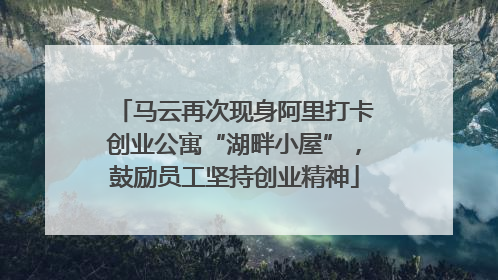 马云再次现身阿里打卡创业公寓“湖畔小屋”，鼓励员工坚持创业精神