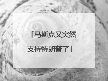 马斯克又突然支持特朗普了