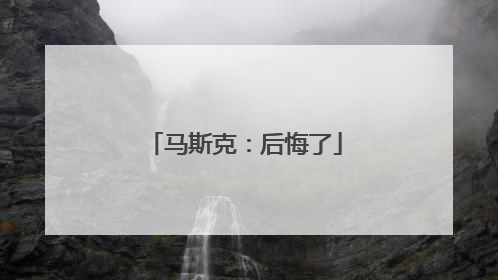马斯克：后悔了