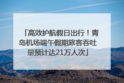 高效护航假日出行！青岛机场端午假期旅客吞吐量预计达21万人次