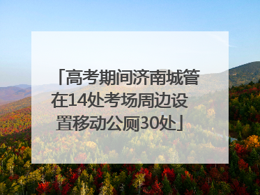 高考期间济南城管在14处考场周边设置移动公厕30处