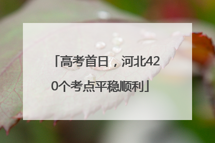 高考首日，河北420个考点平稳顺利