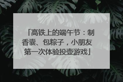 高铁上的端午节：制香囊、包粽子，小朋友第一次体验投壶游戏