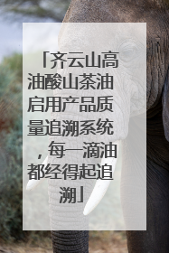 齐云山高油酸山茶油启用产品质量追溯系统，每一滴油都经得起追溯