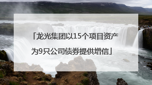 龙光集团以15个项目资产为9只公司债券提供增信