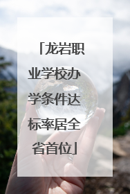 龙岩职业学校办学条件达标率居全省首位