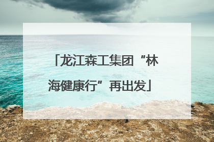 龙江森工集团“林海健康行”再出发